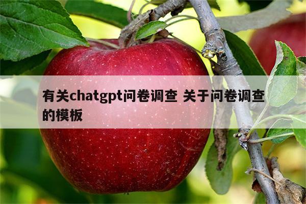 有关chatgpt问卷调查 关于问卷调查的模板