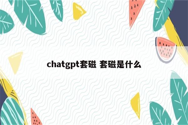 chatgpt套磁 套磁是什么