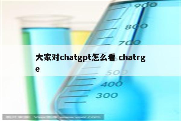 大家对chatgpt怎么看 chatrge