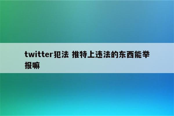 twitter犯法 推特上违法的东西能举报嘛