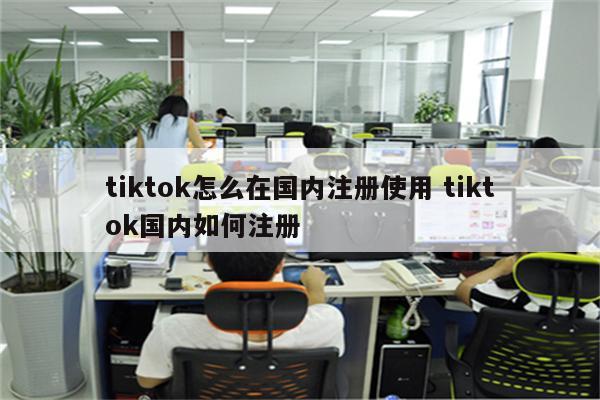 tiktok怎么在国内注册使用 tiktok国内如何注册