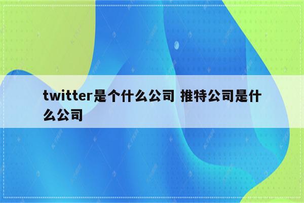 twitter是个什么公司 推特公司是什么公司