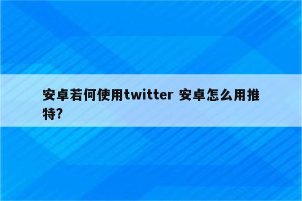 安卓若何使用twitter 安卓怎么用推特?