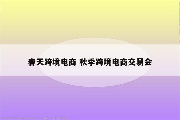 春天跨境电商 秋季跨境电商交易会