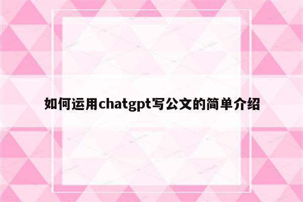 如何运用chatgpt写公文的简单介绍