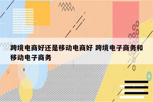跨境电商好还是移动电商好 跨境电子商务和移动电子商务