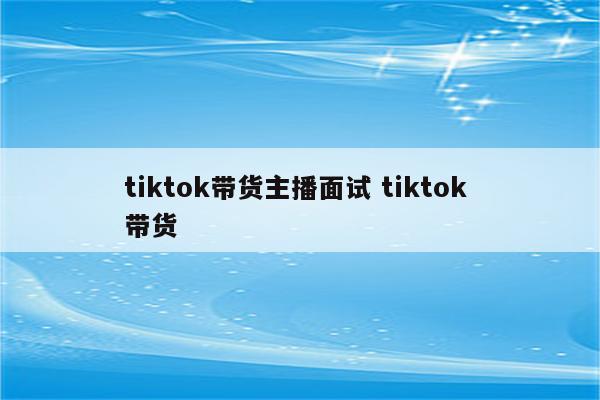 tiktok带货主播面试 tiktok 带货