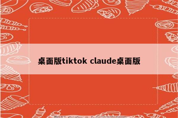 桌面版tiktok claude桌面版