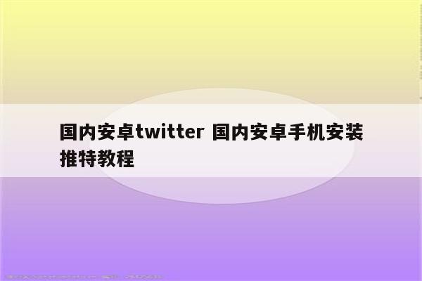 国内安卓twitter 国内安卓手机安装推特教程
