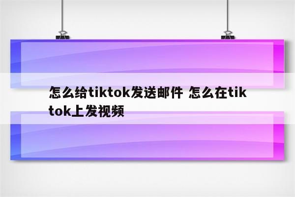 怎么给tiktok发送邮件 怎么在tiktok上发视频