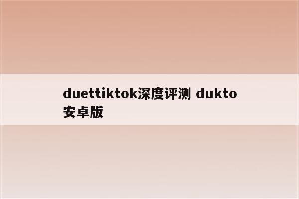duettiktok深度评测 dukto安卓版