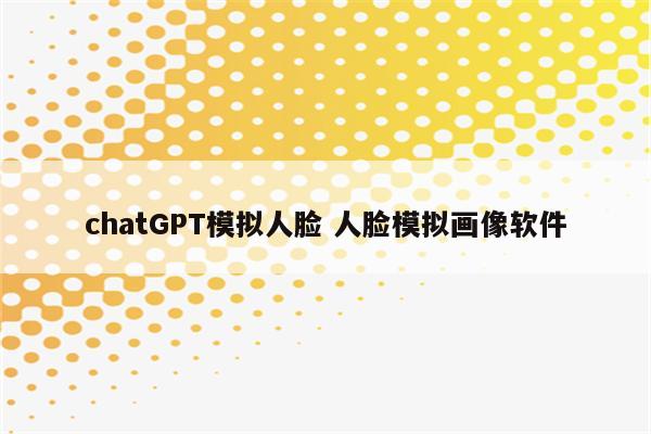 chatGPT模拟人脸 人脸模拟画像软件