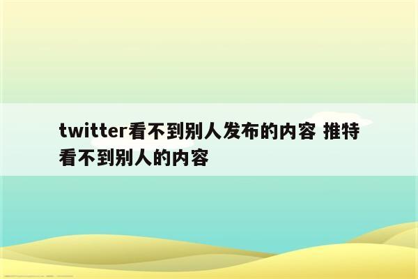 twitter看不到别人发布的内容 推特看不到别人的内容