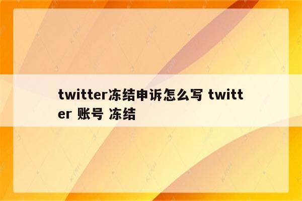 twitter冻结申诉怎么写 twitter 账号 冻结