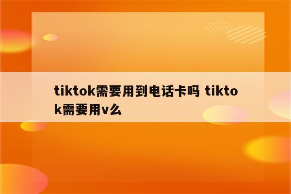 tiktok需要用到电话卡吗 tiktok需要用v么