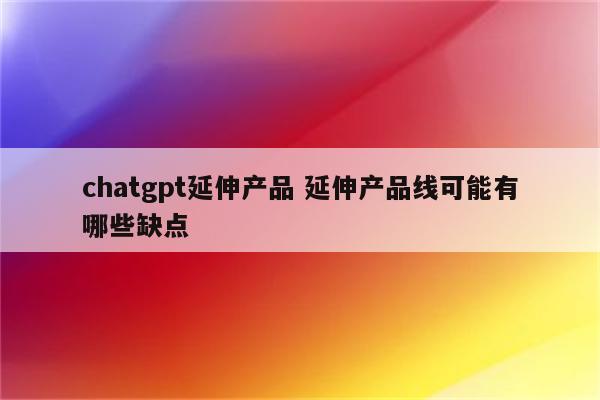 chatgpt延伸产品 延伸产品线可能有哪些缺点