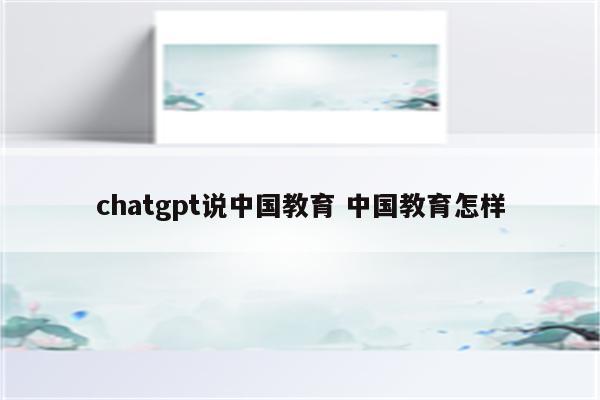 chatgpt说中国教育 中国教育怎样