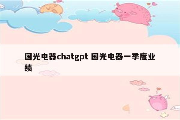 国光电器chatgpt 国光电器一季度业绩