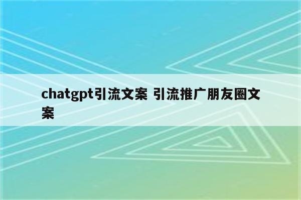 chatgpt引流文案 引流推广朋友圈文案