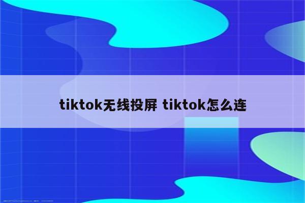 tiktok无线投屏 tiktok怎么连