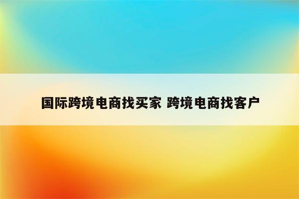 国际跨境电商找买家 跨境电商找客户