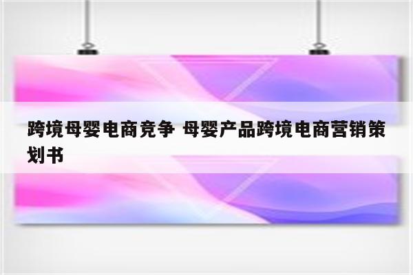 跨境母婴电商竞争 母婴产品跨境电商营销策划书