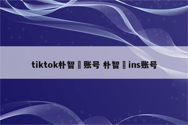 tiktok朴智旻账号 朴智旻ins账号