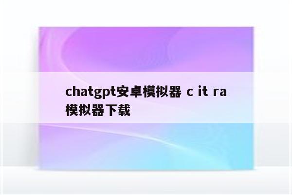 chatgpt安卓模拟器 c it ra模拟器下载