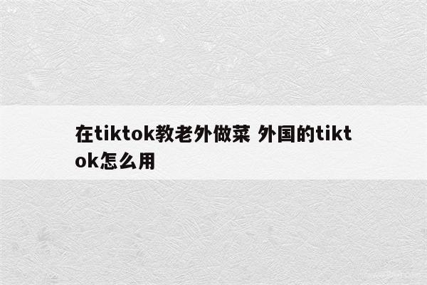 在tiktok教老外做菜 外国的tiktok怎么用