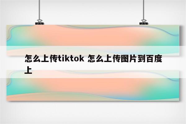 怎么上传tiktok 怎么上传图片到百度上