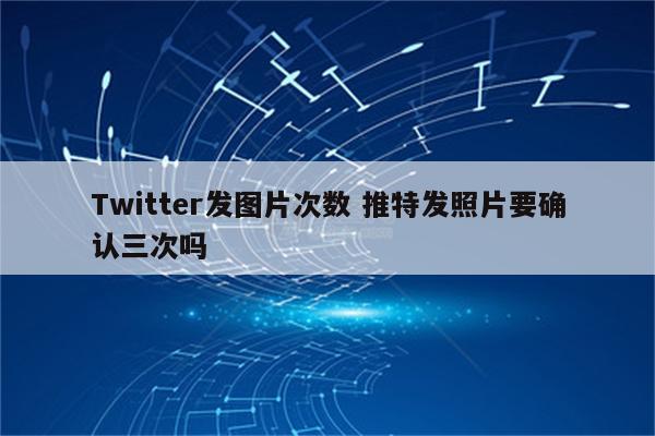 Twitter发图片次数 推特发照片要确认三次吗