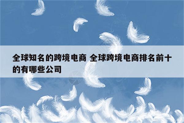 全球知名的跨境电商 全球跨境电商排名前十的有哪些公司