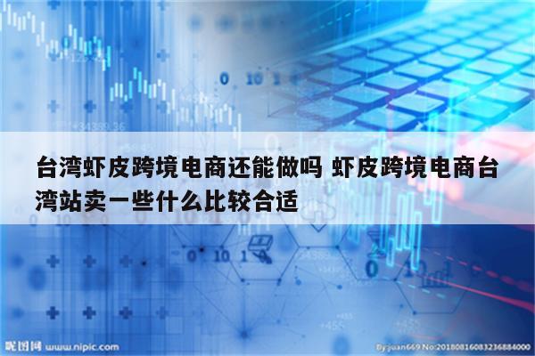 台湾虾皮跨境电商还能做吗 虾皮跨境电商台湾站卖一些什么比较合适