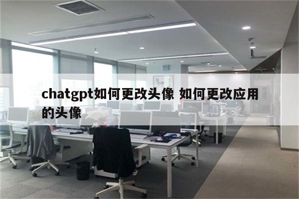 chatgpt如何更改头像 如何更改应用的头像