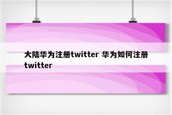 大陆华为注册twitter 华为如何注册twitter