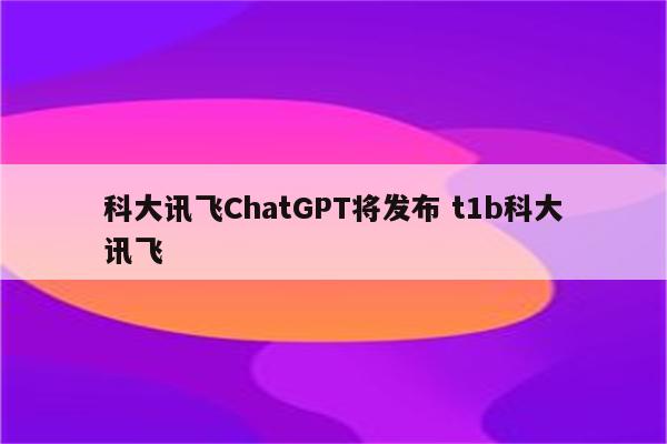 科大讯飞ChatGPT将发布 t1b科大讯飞