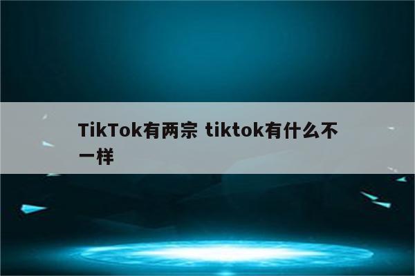TikTok有两宗 tiktok有什么不一样