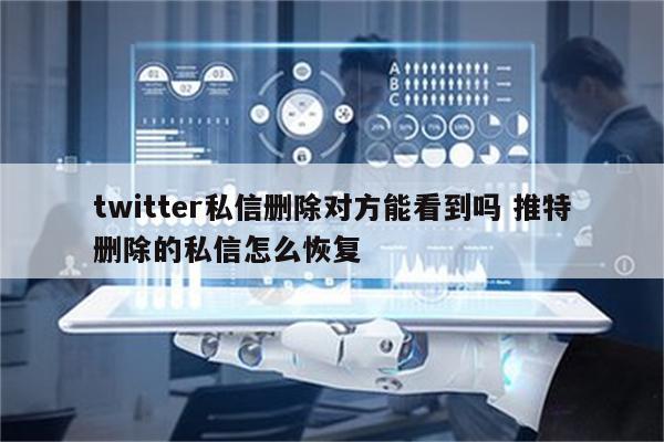 twitter私信删除对方能看到吗 推特删除的私信怎么恢复