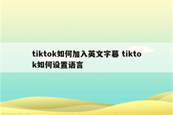 tiktok如何加入英文字幕 tiktok如何设置语言