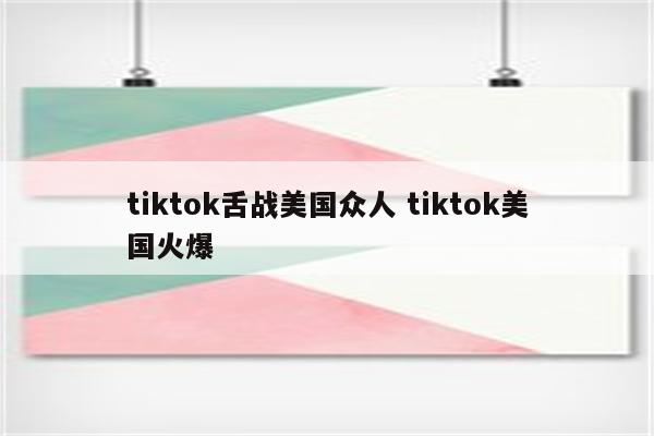 tiktok舌战美国众人 tiktok美国火爆