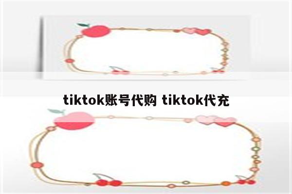 tiktok账号代购 tiktok代充