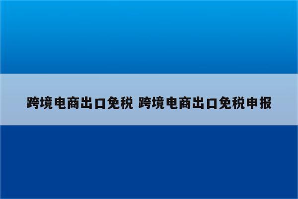 跨境电商出口免税 跨境电商出口免税申报