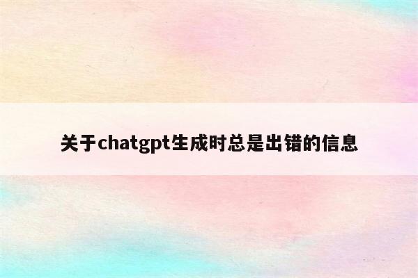 关于chatgpt生成时总是出错的信息