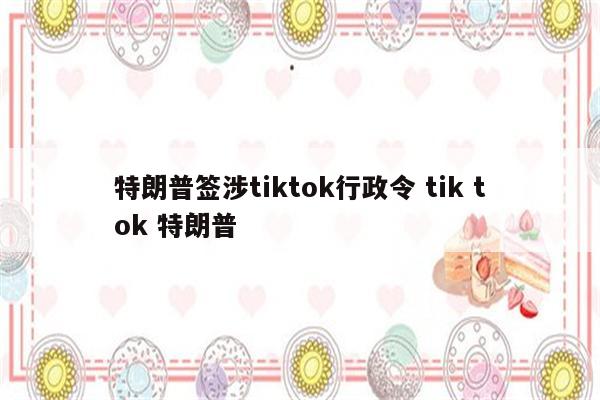 特朗普签涉tiktok行政令 tik tok 特朗普