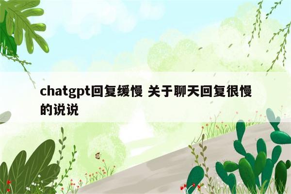 chatgpt回复缓慢 关于聊天回复很慢的说说