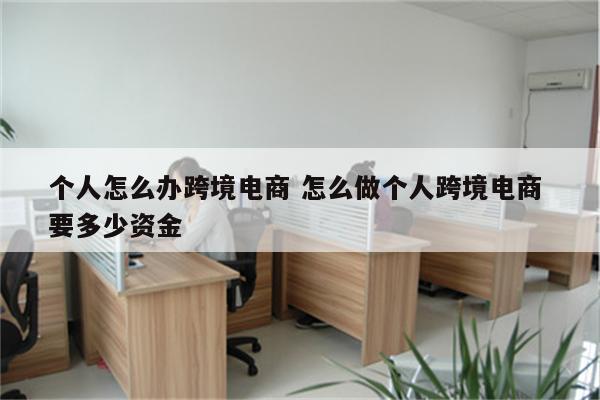 个人怎么办跨境电商 怎么做个人跨境电商 要多少资金