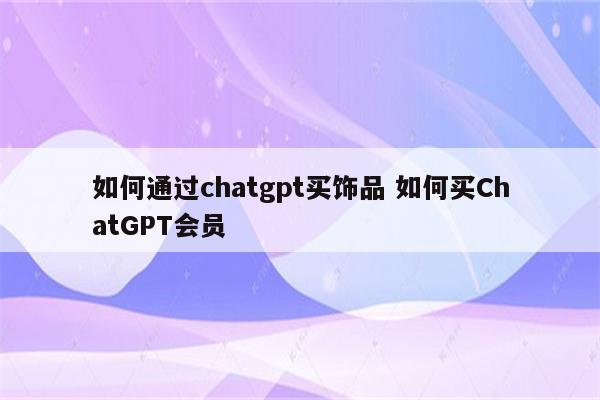 如何通过chatgpt买饰品 如何买ChatGPT会员