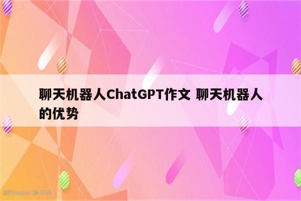 聊天机器人ChatGPT作文 聊天机器人的优势