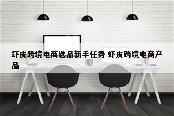 虾皮跨境电商选品新手任务 虾皮跨境电商产品