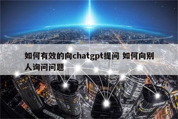 如何有效的向chatgpt提问 如何向别人询问问题